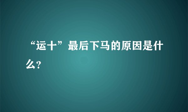 “运十”最后下马的原因是什么?