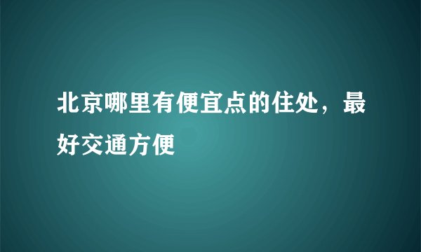 北京哪里有便宜点的住处，最好交通方便