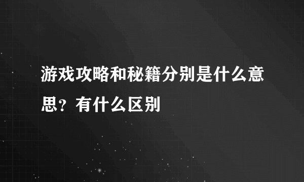 游戏攻略和秘籍分别是什么意思？有什么区别