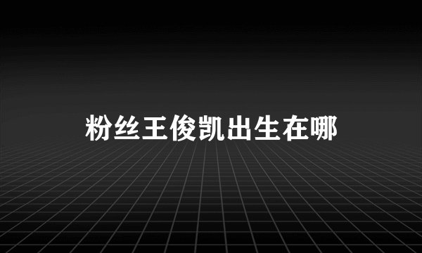 粉丝王俊凯出生在哪