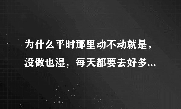 为什么平时那里动不动就是，没做也湿，每天都要去好多回厕所，怎么办，