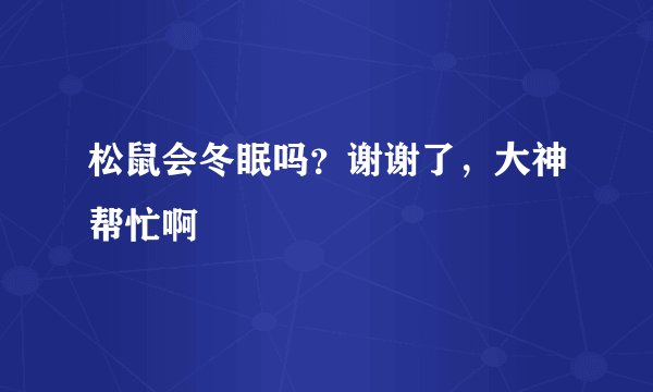 松鼠会冬眠吗？谢谢了，大神帮忙啊