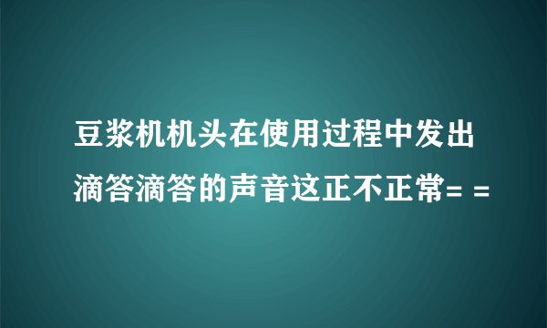 豆浆机机头在使用过程中发出滴答滴答的声音这正不正常= =