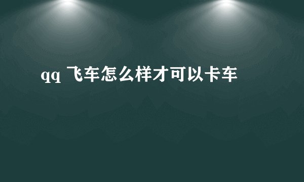 qq 飞车怎么样才可以卡车