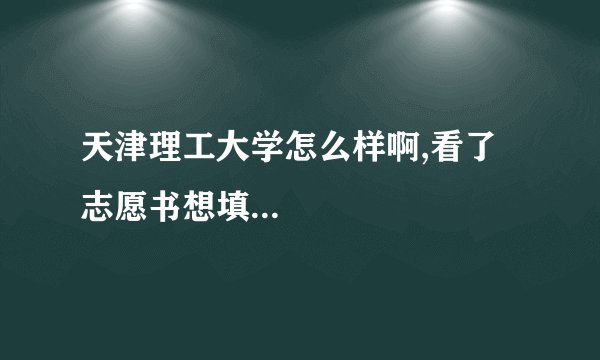 天津理工大学怎么样啊,看了志愿书想填...
