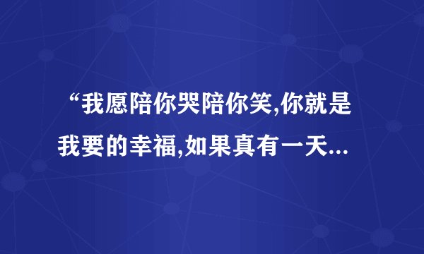 “我愿陪你哭陪你笑,你就是我要的幸福,如果真有一天.．．．”这是那首歌?求全部歌词