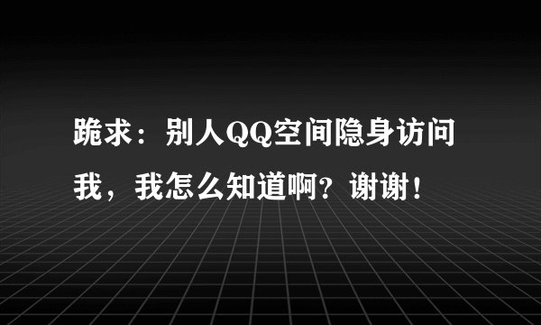 跪求：别人QQ空间隐身访问我，我怎么知道啊？谢谢！