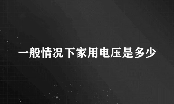 一般情况下家用电压是多少