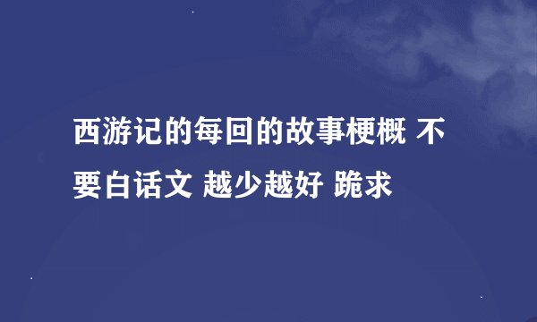 西游记的每回的故事梗概 不要白话文 越少越好 跪求