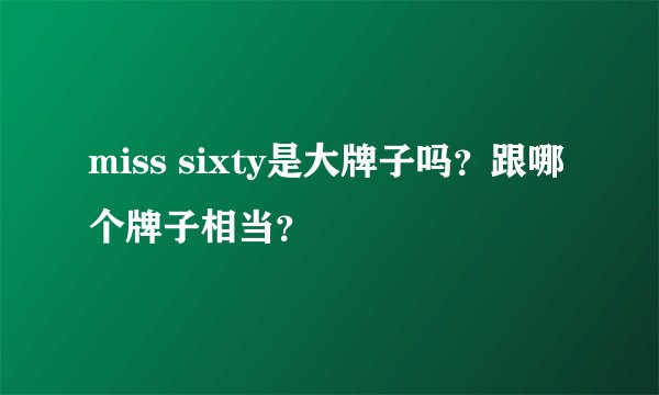 miss sixty是大牌子吗？跟哪个牌子相当？