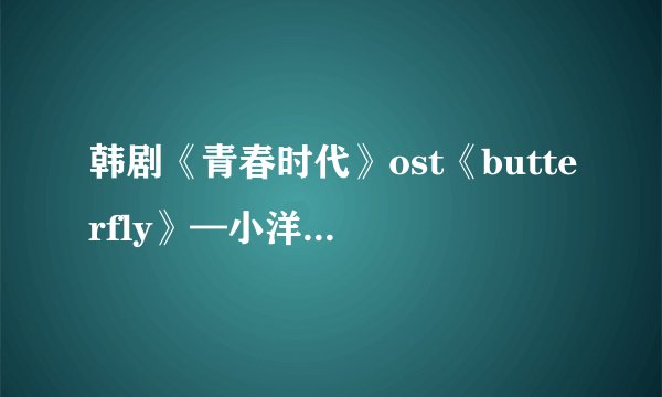 韩剧《青春时代》ost《butterfly》—小洋槐乐队歌词中文音译有么
