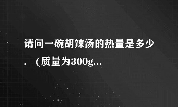请问一碗胡辣汤的热量是多少.   (质量为300g的话.)