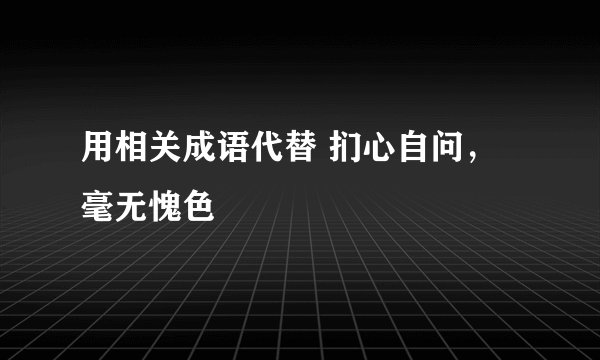 用相关成语代替 扪心自问，毫无愧色