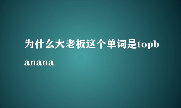 为什么大老板这个单词是topbanana