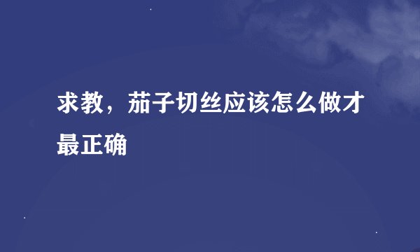 求教，茄子切丝应该怎么做才最正确