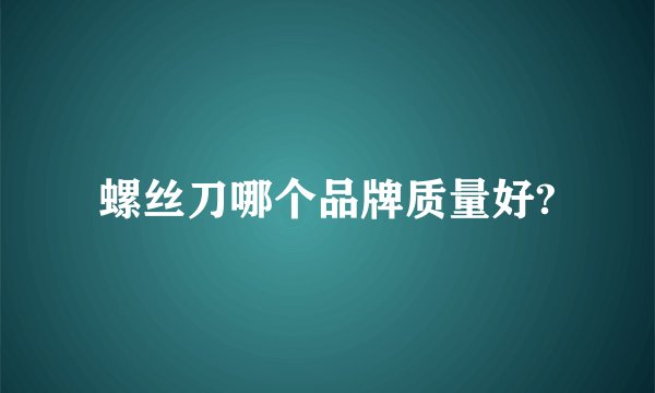 螺丝刀哪个品牌质量好?