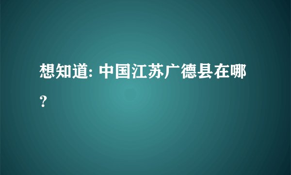 想知道: 中国江苏广德县在哪?