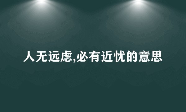 人无远虑,必有近忧的意思