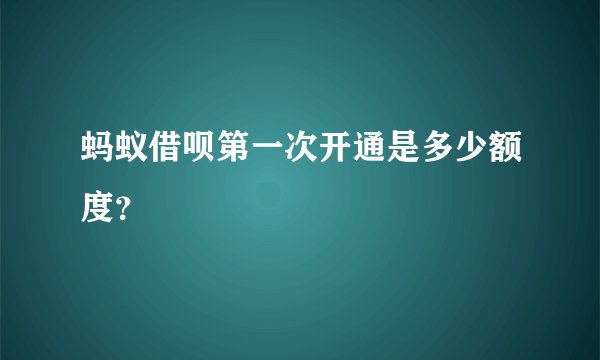 蚂蚁借呗第一次开通是多少额度？