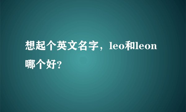 想起个英文名字，leo和leon哪个好？