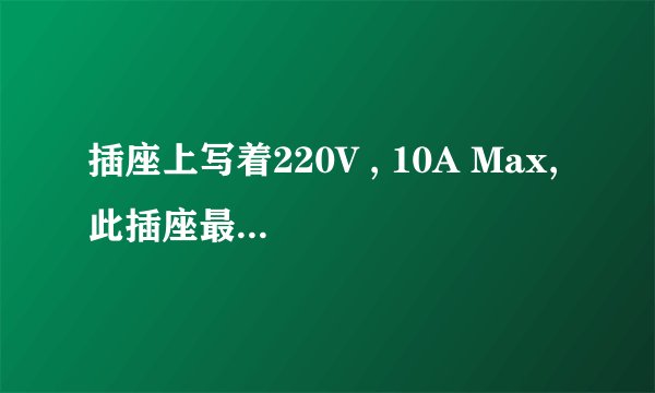 插座上写着220V , 10A Max, 此插座最大一共可以承受多大瓦数的电器？