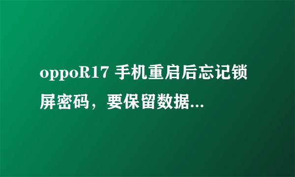 oppoR17 手机重启后忘记锁屏密码，要保留数据如何解锁？