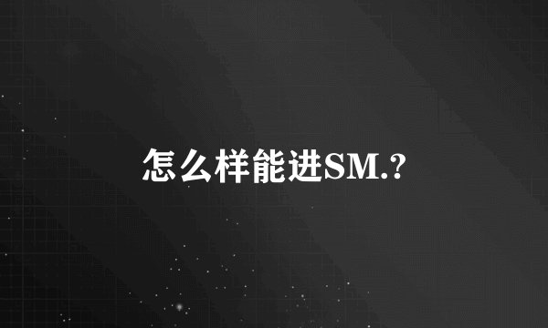 怎么样能进SM.?