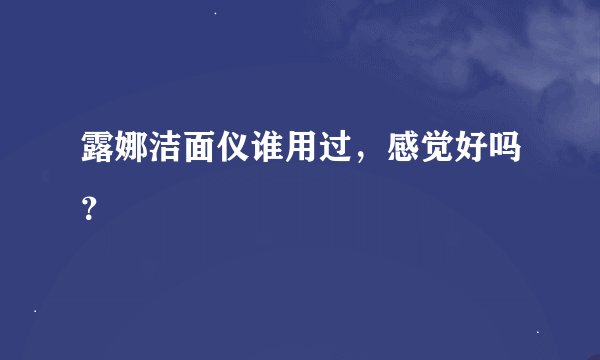 露娜洁面仪谁用过，感觉好吗？