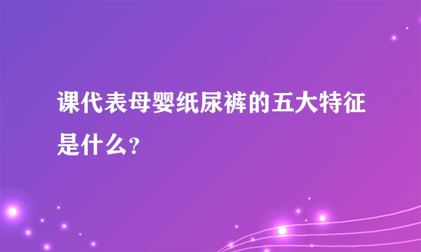 课代表母婴纸尿裤的五大特征是什么？