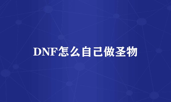 DNF怎么自己做圣物