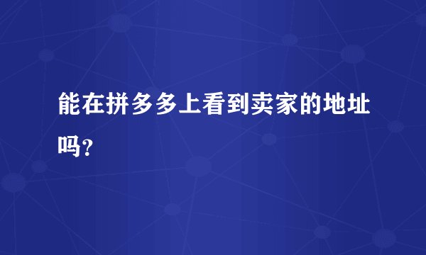 能在拼多多上看到卖家的地址吗?