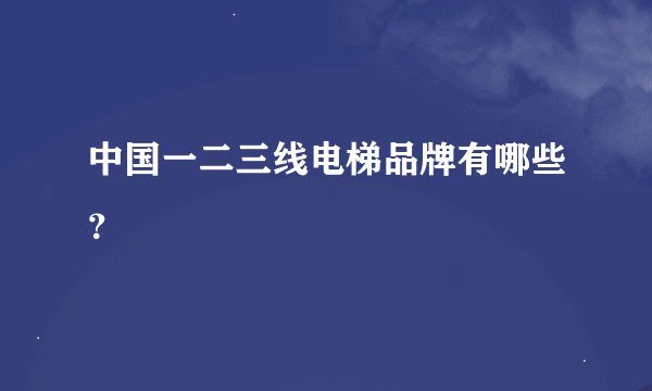 中国一二三线电梯品牌有哪些？