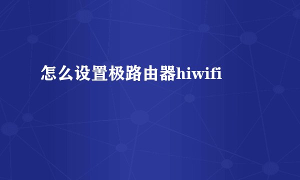 怎么设置极路由器hiwifi