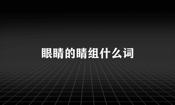 眼睛的睛组什么词
