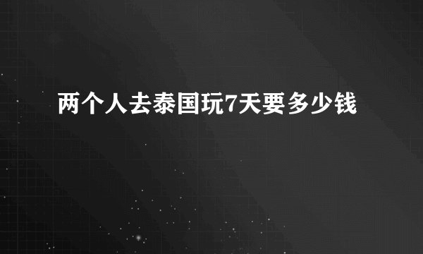两个人去泰国玩7天要多少钱