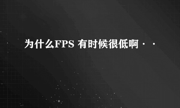 为什么FPS 有时候很低啊··
