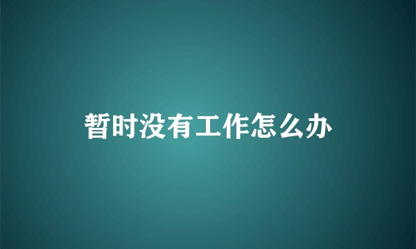 暂时没有工作怎么办