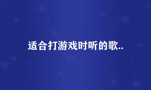 适合打游戏时听的歌..