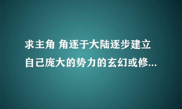 求主角 角逐于大陆逐步建立自己庞大的势力的玄幻或修真小说。有热血沸腾的部分（像飞升之后），有感人的