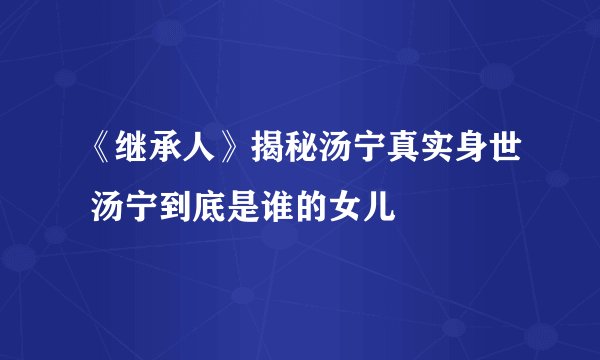 《继承人》揭秘汤宁真实身世 汤宁到底是谁的女儿