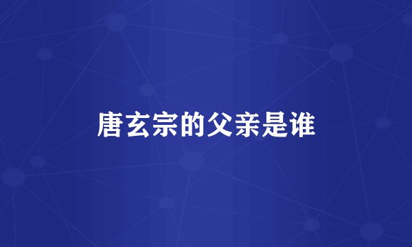 唐玄宗的父亲是谁