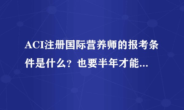 ACI注册国际营养师的报考条件是什么？也要半年才能拿到证书吗？