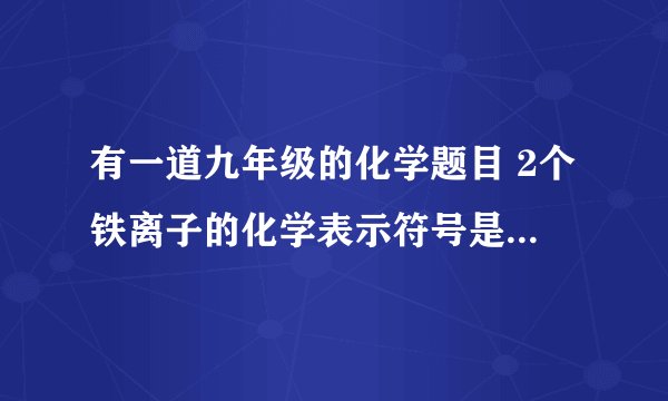 有一道九年级的化学题目 2个铁离子的化学表示符号是什么 答案给的是3Fe³﹢ 我想问一下
