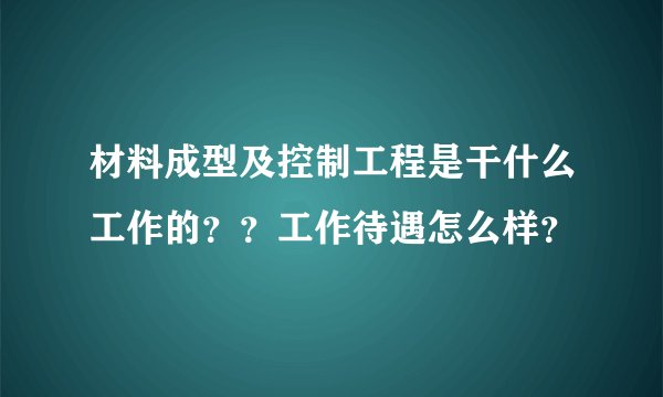 材料成型及控制工程是干什么工作的？？工作待遇怎么样？