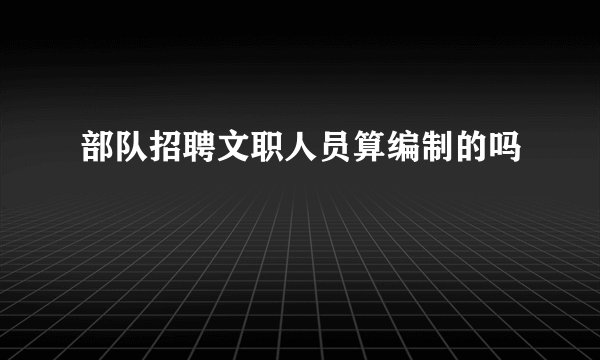 部队招聘文职人员算编制的吗