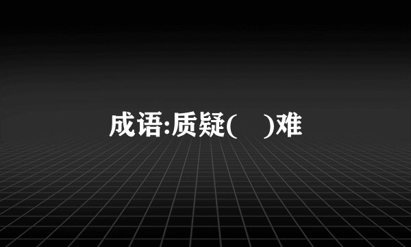 成语:质疑(   )难