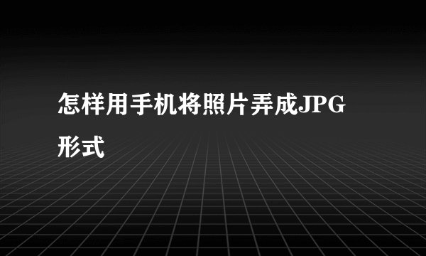 怎样用手机将照片弄成JPG 形式