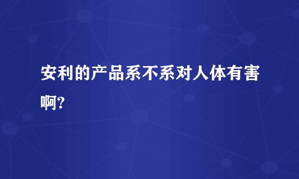 安利的产品系不系对人体有害啊?