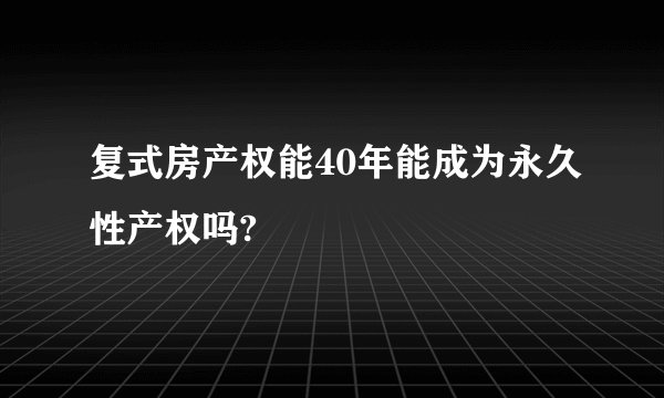 复式房产权能40年能成为永久性产权吗?