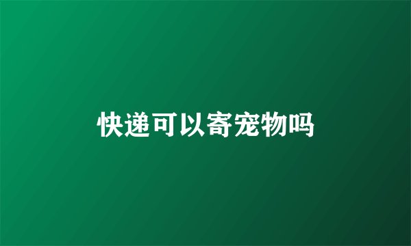 快递可以寄宠物吗
